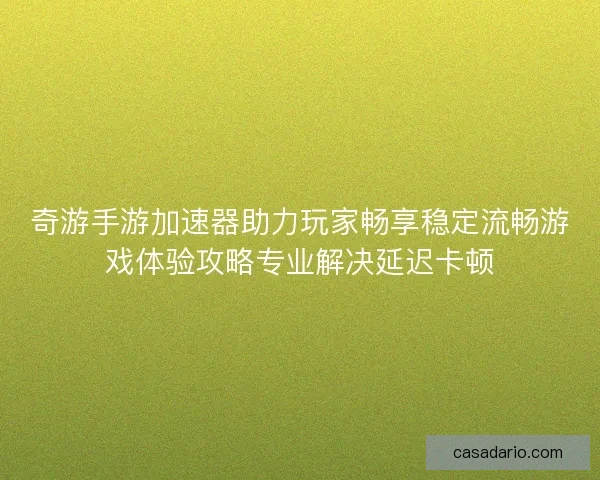 奇游手游加速器助力玩家畅享稳定流畅游戏体验攻略专业解决延迟卡顿