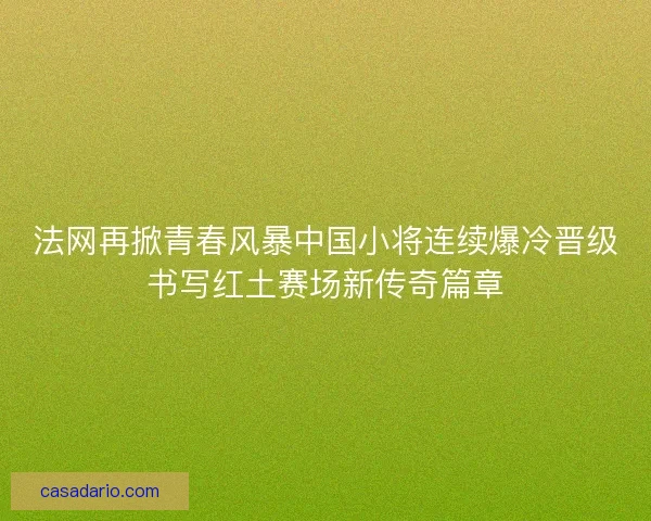 法网再掀青春风暴中国小将连续爆冷晋级书写红土赛场新传奇篇章