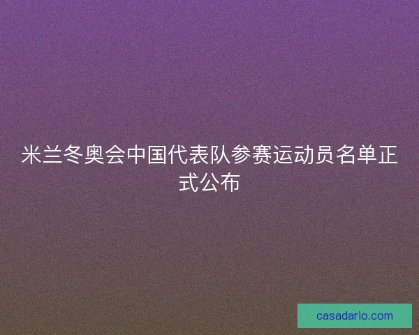 米兰冬奥会中国代表队参赛运动员名单正式公布
