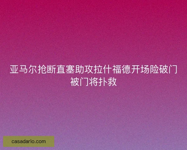 亚马尔抢断直塞助攻拉什福德开场险破门被门将扑救